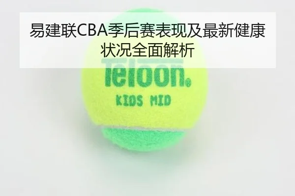 易建联CBA季后赛表现及最新健康状况全面解析